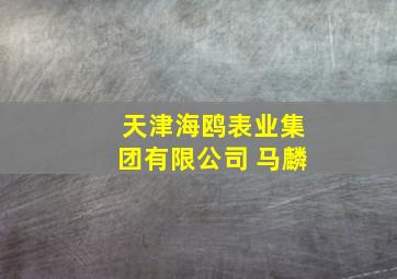 天津海鸥表业集团有限公司 马麟